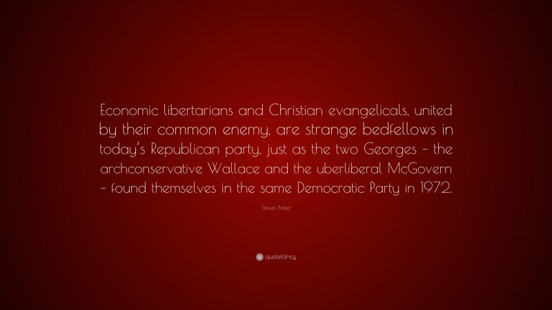 Steven Pinker Quote: “Economic libertarians and Christian evangelicals, united by their common enemy, are strange bedfellows in today’s Republican party, just as the two Georges – the archconservative Wallace and the uberliberal McGovern – found themselves in the same Democratic Party in 1972.”