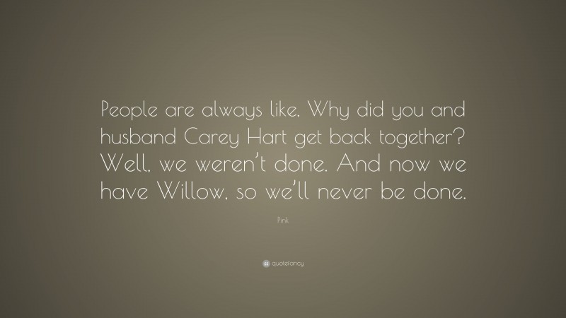 Pink Quote: “People are always like, Why did you and husband Carey Hart get back together? Well, we weren’t done. And now we have Willow, so we’ll never be done.”