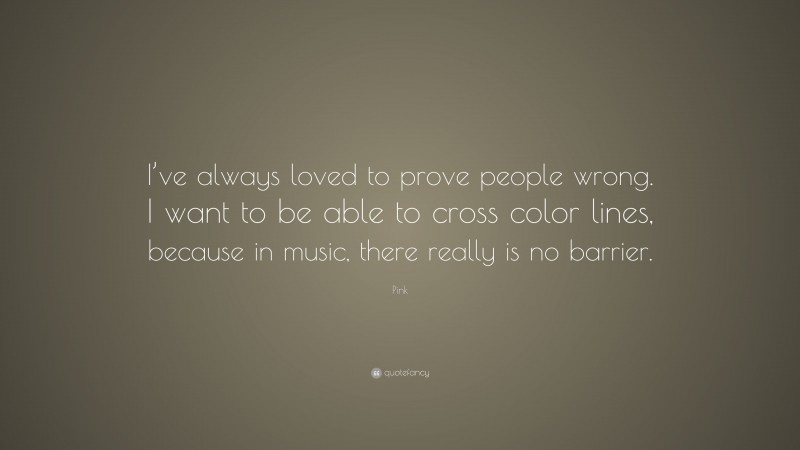 Pink Quote: “I’ve always loved to prove people wrong. I want to be able to cross color lines, because in music, there really is no barrier.”