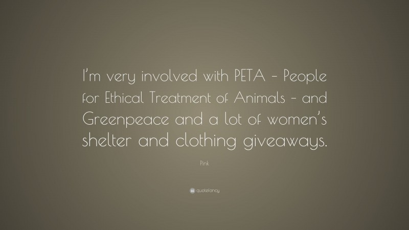 Pink Quote: “I’m very involved with PETA – People for Ethical Treatment of Animals – and Greenpeace and a lot of women’s shelter and clothing giveaways.”