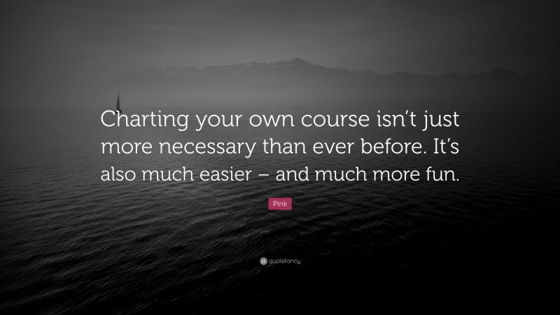 Pink Quote: “Charting your own course isn’t just more necessary than ever before. It’s also much easier – and much more fun.”