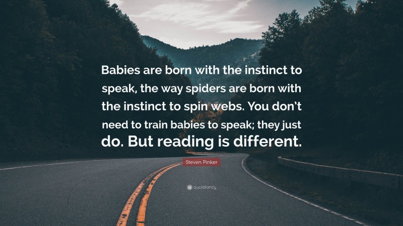 Steven Pinker Quote: “Babies are born with the instinct to speak, the way spiders are born with the instinct to spin webs. You don’t need to train babies to speak; they just do. But reading is different.”