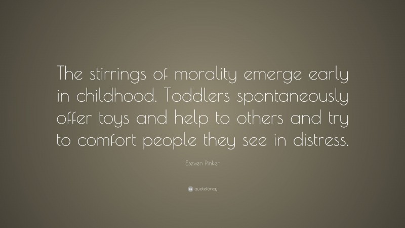 Steven Pinker Quote: “The stirrings of morality emerge early in childhood. Toddlers spontaneously offer toys and help to others and try to comfort people they see in distress.”