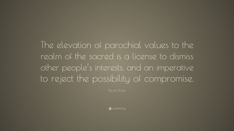 Steven Pinker Quote: “The elevation of parochial values to the realm of the sacred is a license to dismiss other people’s interests, and an imperative to reject the possibility of compromise.”