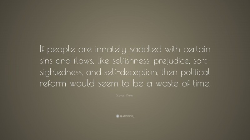 Steven Pinker Quote: “If people are innately saddled with certain sins and flaws, like selfishness, prejudice, sort-sightedness, and self-deception, then political reform would seem to be a waste of time.”