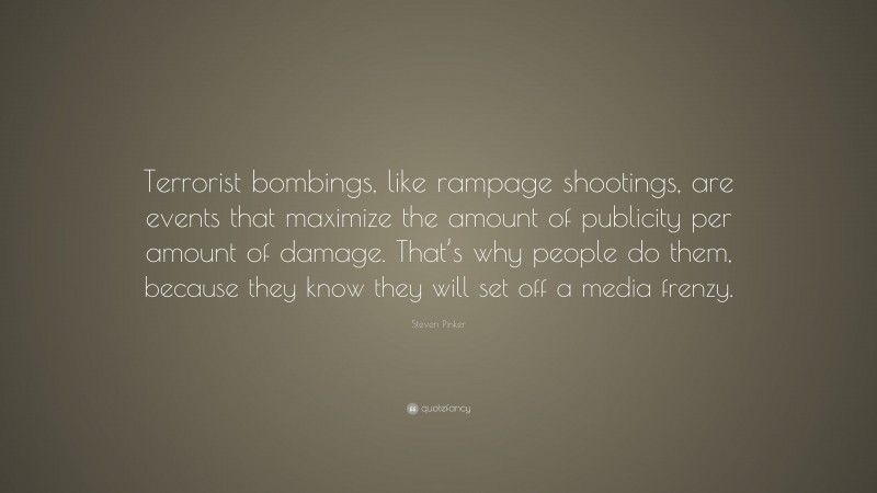 Steven Pinker Quote: “Terrorist bombings, like rampage shootings, are events that maximize the amount of publicity per amount of damage. That’s why people do them, because they know they will set off a media frenzy.”