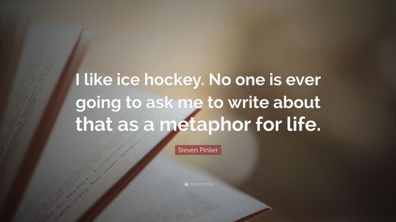 Steven Pinker Quote: “I like ice hockey. No one is ever going to ask me to write about that as a metaphor for life.”