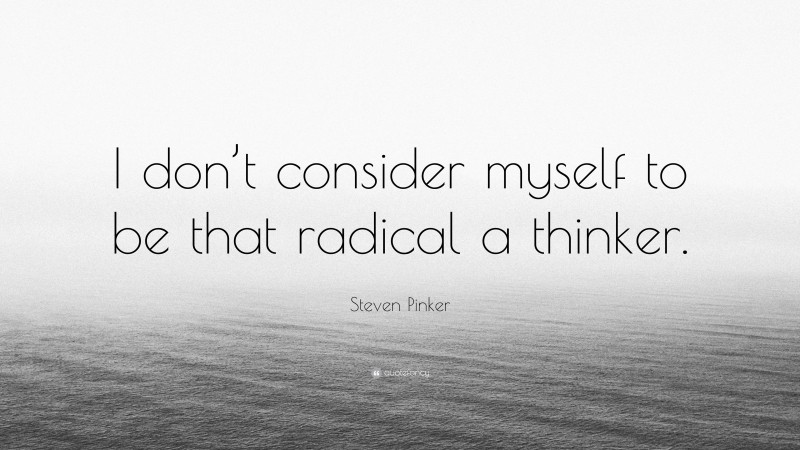 Steven Pinker Quote: “I don’t consider myself to be that radical a thinker.”