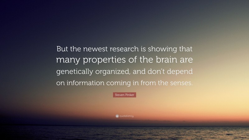 Steven Pinker Quote: “But the newest research is showing that many properties of the brain are genetically organized, and don’t depend on information coming in from the senses.”