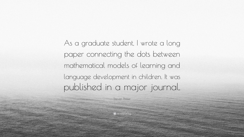 Steven Pinker Quote: “As a graduate student, I wrote a long paper connecting the dots between mathematical models of learning and language development in children. It was published in a major journal.”