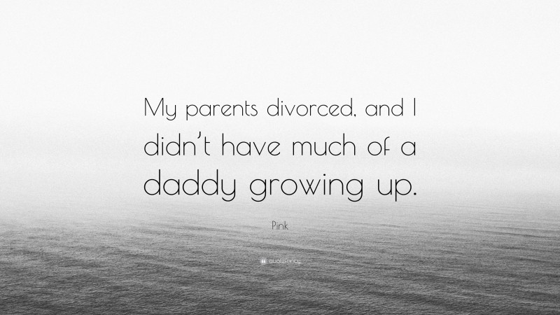 Pink Quote: “My parents divorced, and I didn’t have much of a daddy growing up.”
