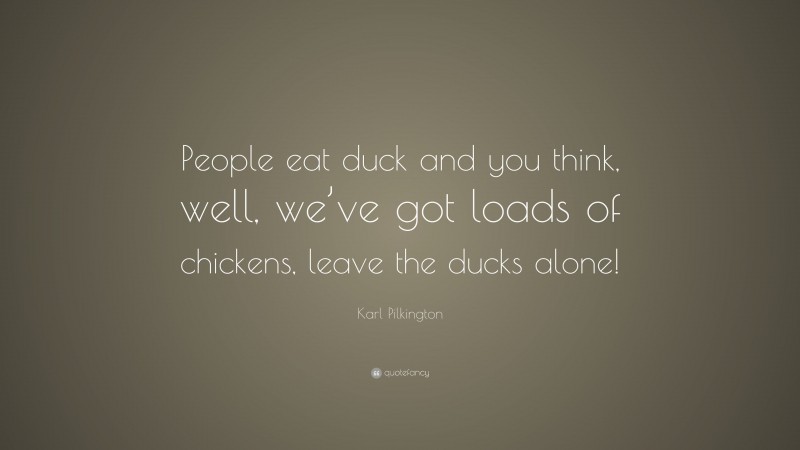 Karl Pilkington Quote: “People eat duck and you think, well, we’ve got loads of chickens, leave the ducks alone!”