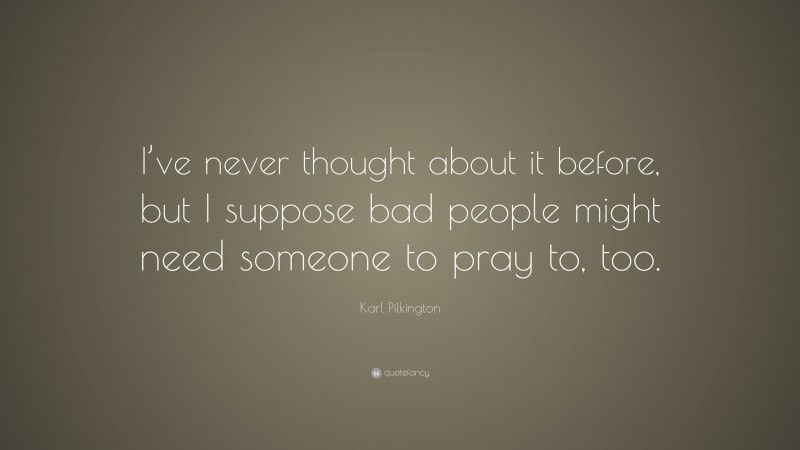 Karl Pilkington Quote: “I’ve never thought about it before, but I suppose bad people might need someone to pray to, too.”