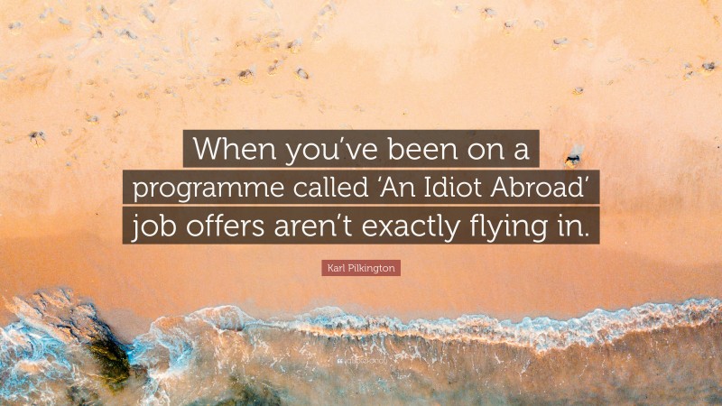 Karl Pilkington Quote: “When you’ve been on a programme called ‘An Idiot Abroad’ job offers aren’t exactly flying in.”