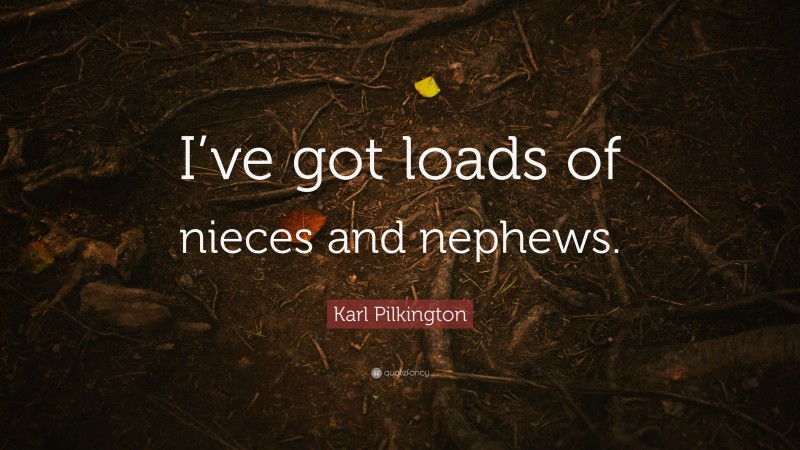 Karl Pilkington Quote: “I’ve got loads of nieces and nephews.”