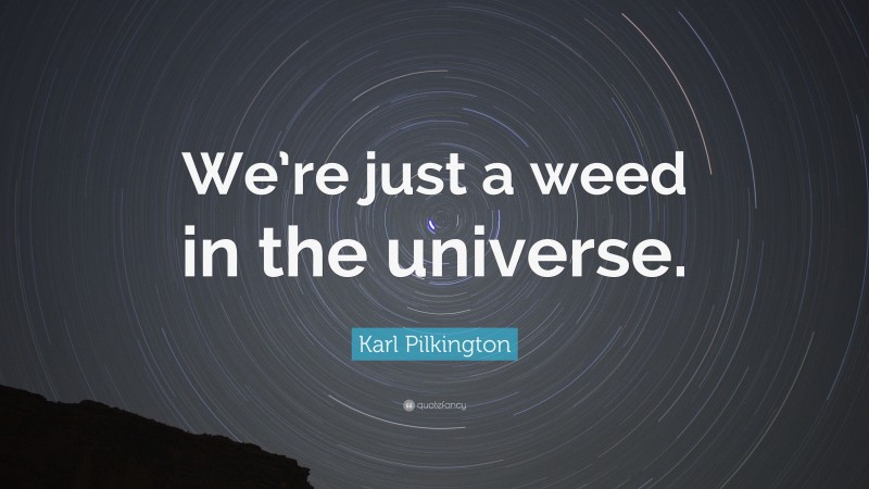 Karl Pilkington Quote: “We’re just a weed in the universe.”