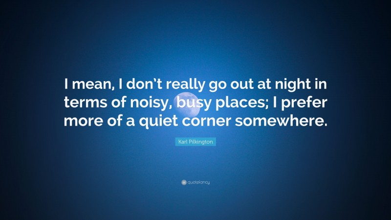 Karl Pilkington Quote: “I mean, I don’t really go out at night in terms of noisy, busy places; I prefer more of a quiet corner somewhere.”