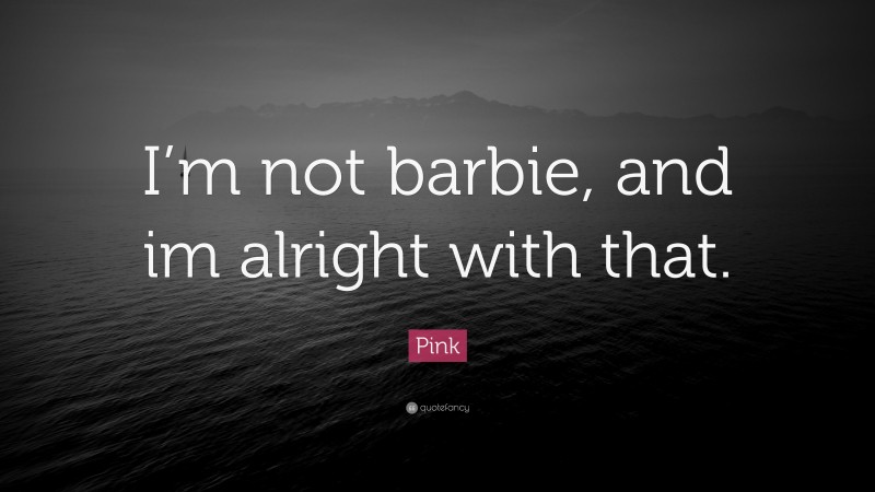 Pink Quote: “I’m not barbie, and im alright with that.”