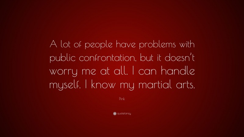 Pink Quote: “A lot of people have problems with public confrontation, but it doesn’t worry me at all. I can handle myself. I know my martial arts.”