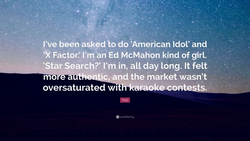 Pink Quote: “I’ve been asked to do ‘American Idol’ and ‘X Factor.’ I’m an Ed McMahon kind of girl. ‘Star Search?’ I’m in, all day long. It felt more authentic, and the market wasn’t oversaturated with karaoke contests.”