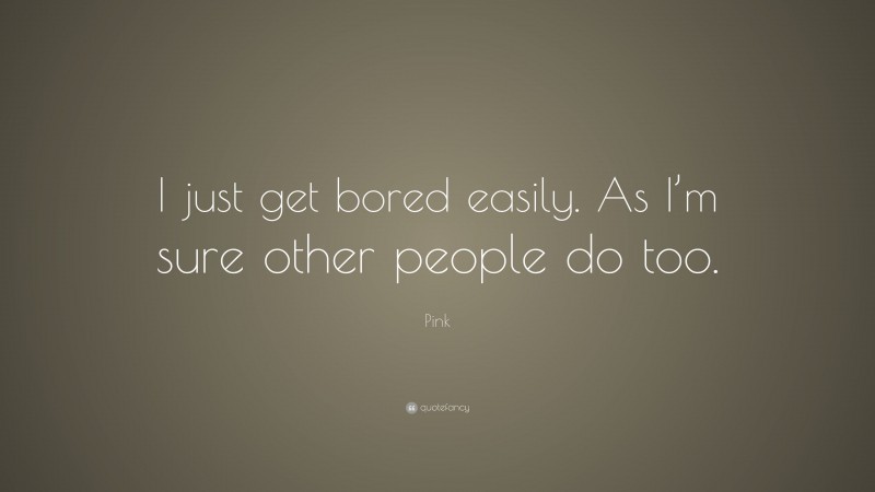 Pink Quote: “I just get bored easily. As I’m sure other people do too.”