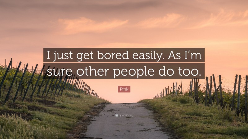Pink Quote: “I just get bored easily. As I’m sure other people do too.”