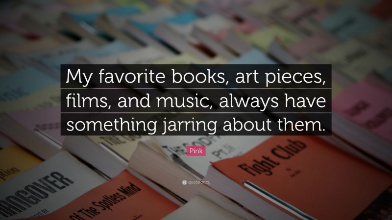 Pink Quote: “My favorite books, art pieces, films, and music, always have something jarring about them.”