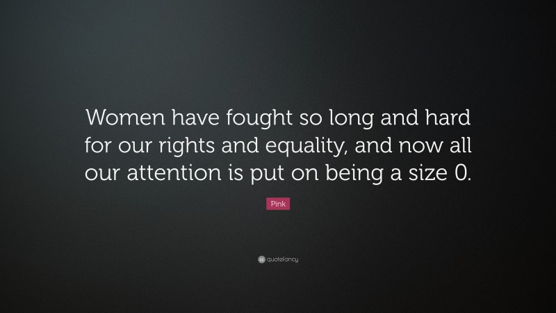 Pink Quote: “Women have fought so long and hard for our rights and equality, and now all our attention is put on being a size 0.”