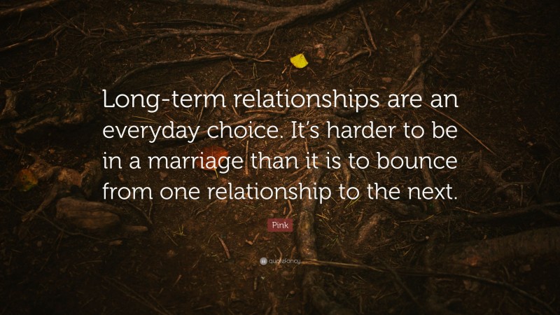 Pink Quote: “Long-term relationships are an everyday choice. It’s harder to be in a marriage than it is to bounce from one relationship to the next.”