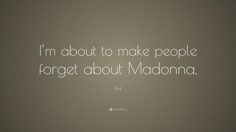 Pink Quote: “I’m about to make people forget about Madonna.”