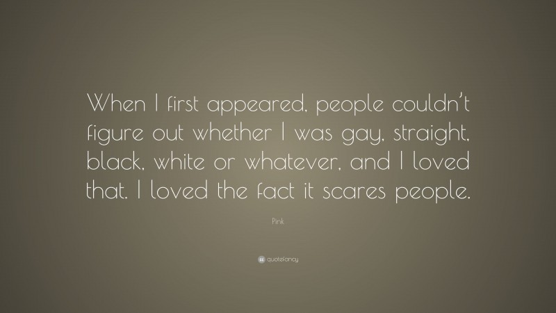 Pink Quote: “When I first appeared, people couldn’t figure out whether I was gay, straight, black, white or whatever, and I loved that. I loved the fact it scares people.”