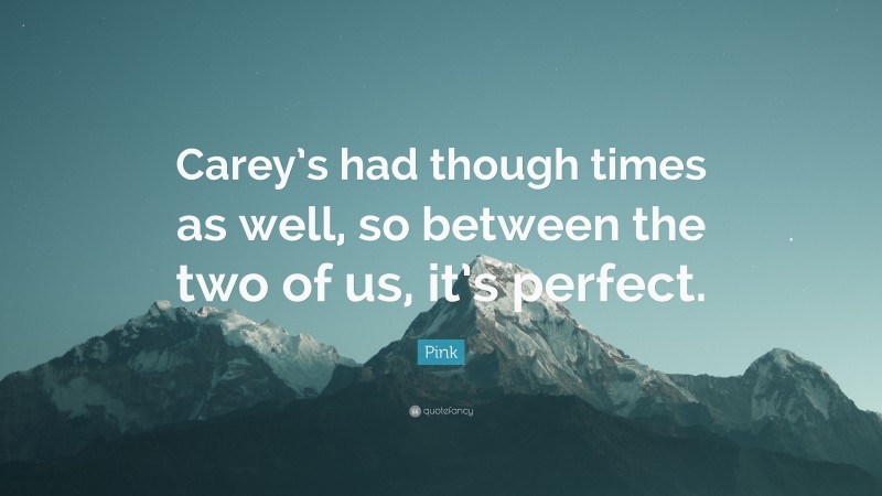 Pink Quote: “Carey’s had though times as well, so between the two of us, it’s perfect.”