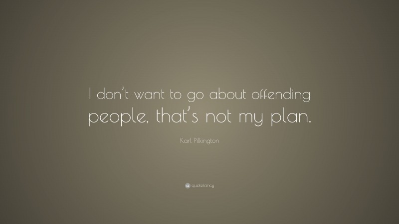 Karl Pilkington Quote: “I don’t want to go about offending people, that’s not my plan.”