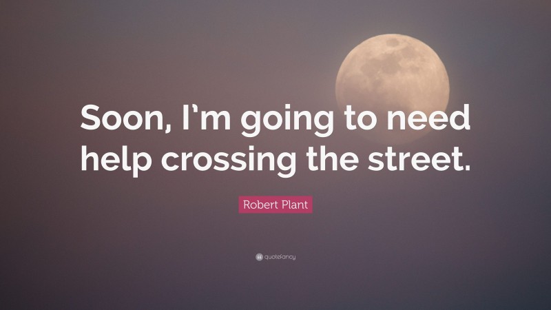 Robert Plant Quote: “Soon, I’m going to need help crossing the street.”