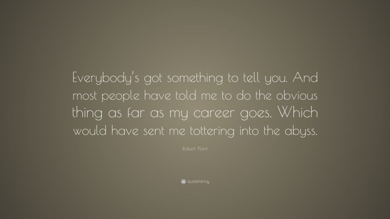 Robert Plant Quote: “Everybody’s got something to tell you. And most people have told me to do the obvious thing as far as my career goes. Which would have sent me tottering into the abyss.”