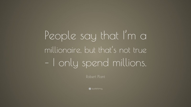 Robert Plant Quote: “People say that I’m a millionaire, but that’s not true – I only spend millions.”