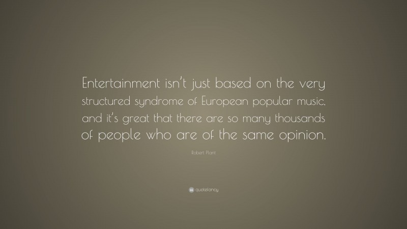 Robert Plant Quote: “Entertainment isn’t just based on the very structured syndrome of European popular music, and it’s great that there are so many thousands of people who are of the same opinion.”
