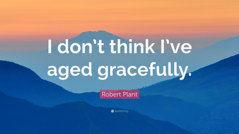 Robert Plant Quote: “I don’t think I’ve aged gracefully.”