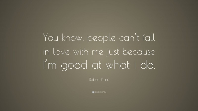 Robert Plant Quote: “You know, people can’t fall in love with me just because I’m good at what I do.”