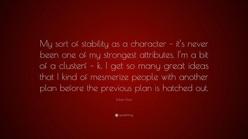 Robert Plant Quote: “My sort of stability as a character – it’s never been one of my strongest attributes. I’m a bit of a clusterf – k. I get so many great ideas that I kind of mesmerize people with another plan before the previous plan is hatched out.”