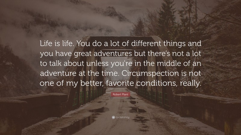 Robert Plant Quote: “Life is life. You do a lot of different things and you have great adventures but there’s not a lot to talk about unless you’re in the middle of an adventure at the time. Circumspection is not one of my better, favorite conditions, really.”