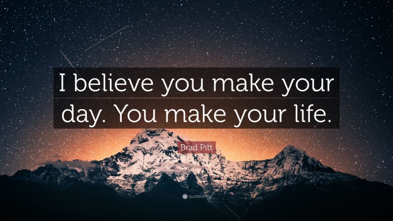Brad Pitt Quote: “I believe you make your day. You make your life.”
