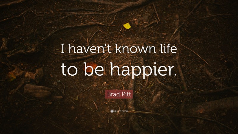 Brad Pitt Quote: “I haven’t known life to be happier.”