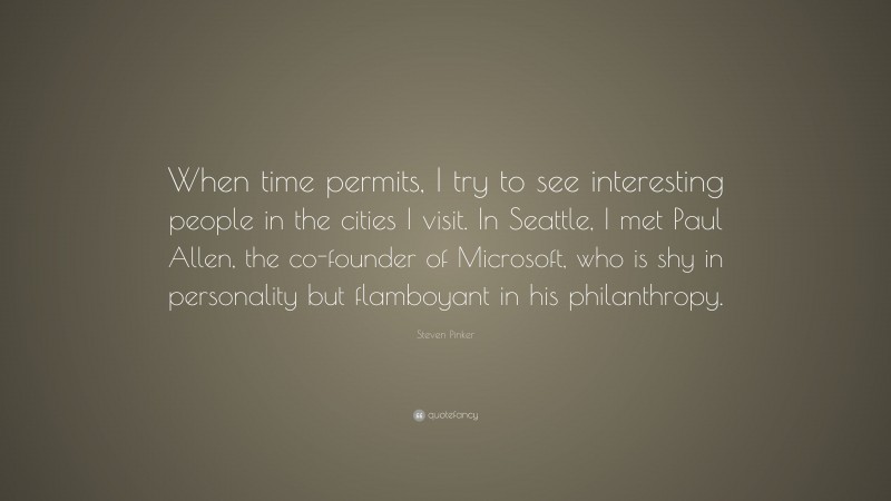 Steven Pinker Quote: “When time permits, I try to see interesting people in the cities I visit. In Seattle, I met Paul Allen, the co-founder of Microsoft, who is shy in personality but flamboyant in his philanthropy.”