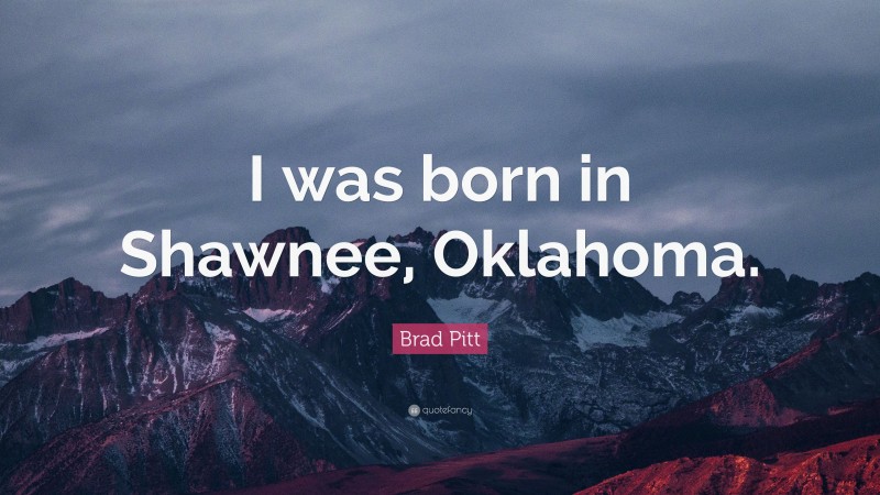 Brad Pitt Quote: “I was born in Shawnee, Oklahoma.”