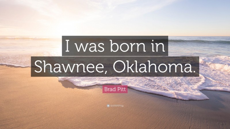 Brad Pitt Quote: “I was born in Shawnee, Oklahoma.”