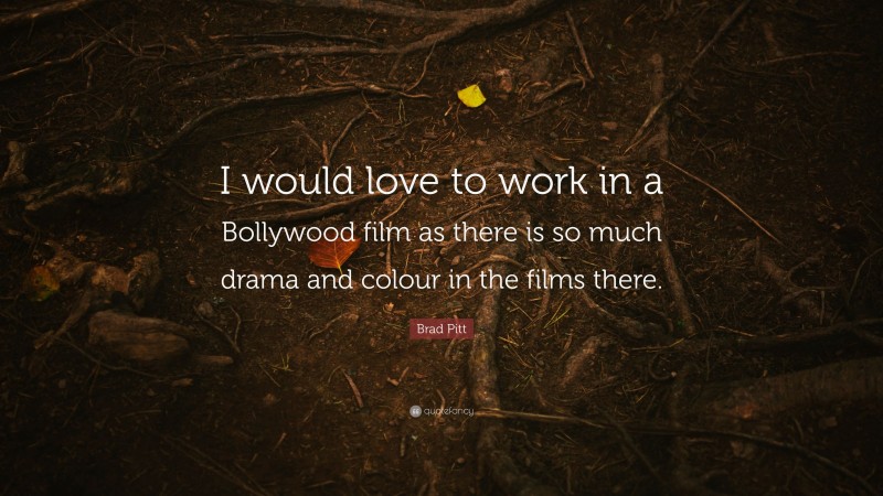 Brad Pitt Quote: “I would love to work in a Bollywood film as there is so much drama and colour in the films there.”