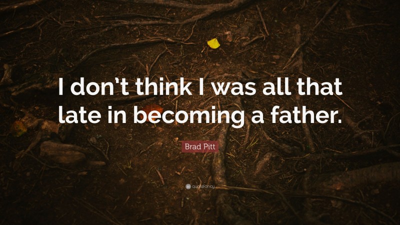 Brad Pitt Quote: “I don’t think I was all that late in becoming a father.”