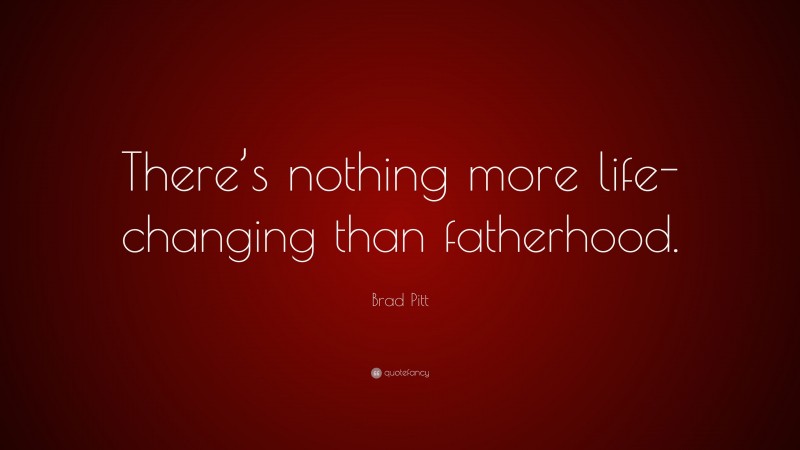Brad Pitt Quote: “There’s nothing more life-changing than fatherhood.”