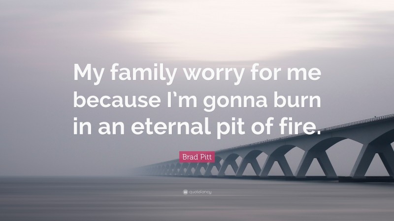 Brad Pitt Quote: “My family worry for me because I’m gonna burn in an eternal pit of fire.”